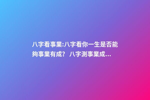 八字看事業:八字看你一生是否能夠事業有成？ 八字測事業成就，通過八字看事業！